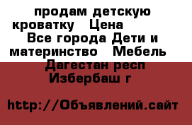 продам детскую кроватку › Цена ­ 3 500 - Все города Дети и материнство » Мебель   . Дагестан респ.,Избербаш г.